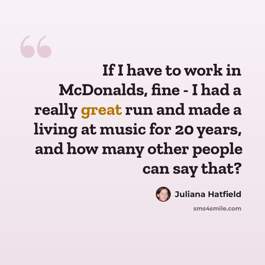“If I have to work in McDonalds, fine - I had a really great run and made a living at music for 20 years, and how many other people can say that?” quote by Juliana Hatfield