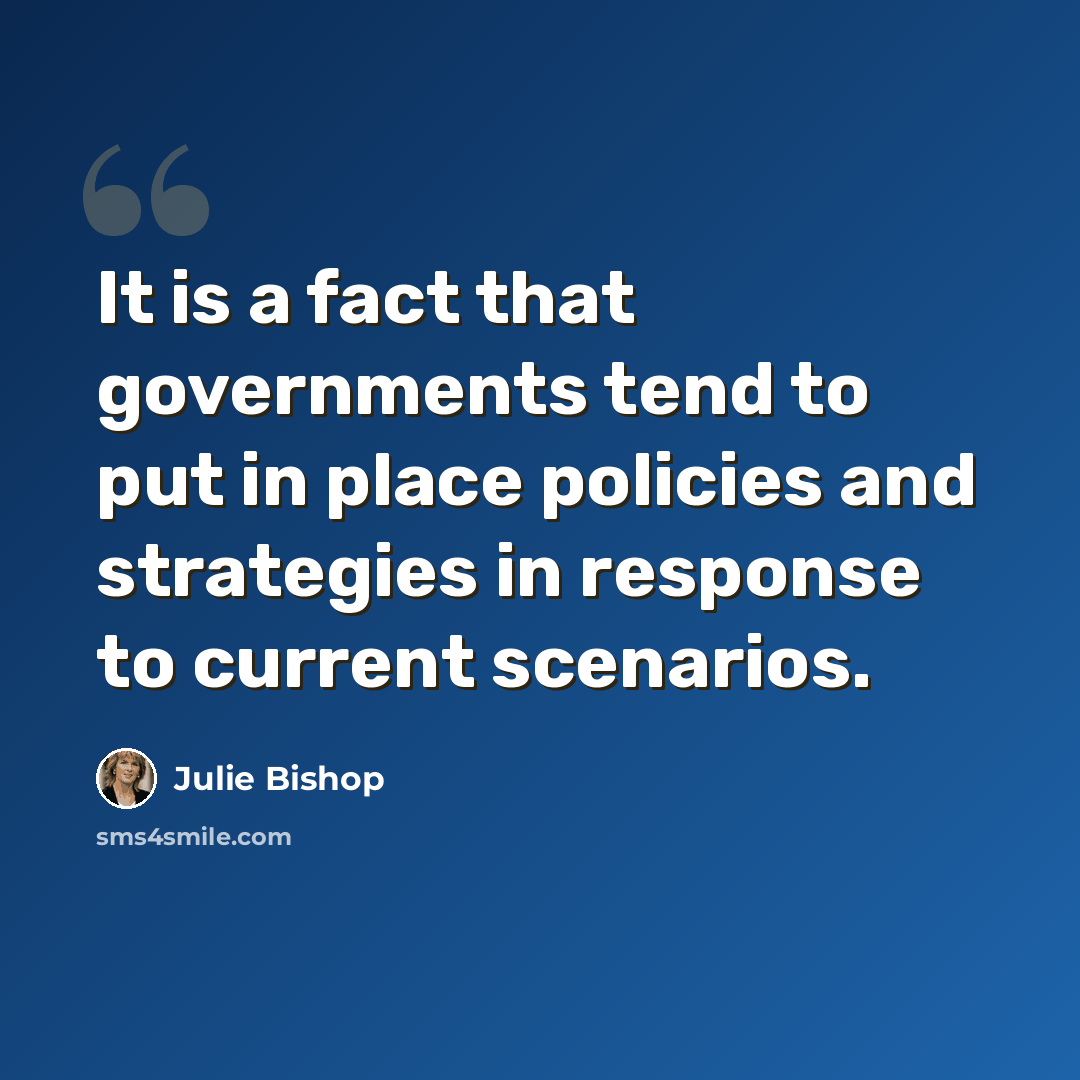 “It is a fact that governments tend to put in place policies and strategies in response to current scenarios.” quote by Julie Bishop