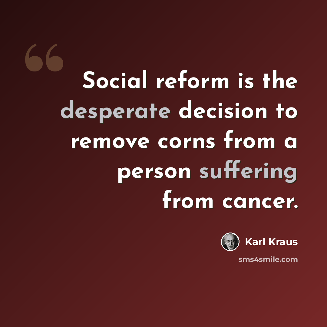 “Social reform is the desperate decision to remove corns from a person suffering from cancer.” quote by Karl Kraus