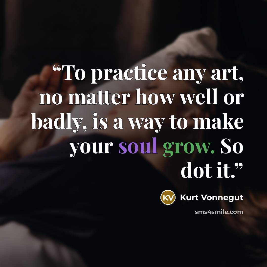 “To practice any art, no matter how well or badly, is a way to make your soul grow. So dot it.” quote by Kurt Vonnegut
