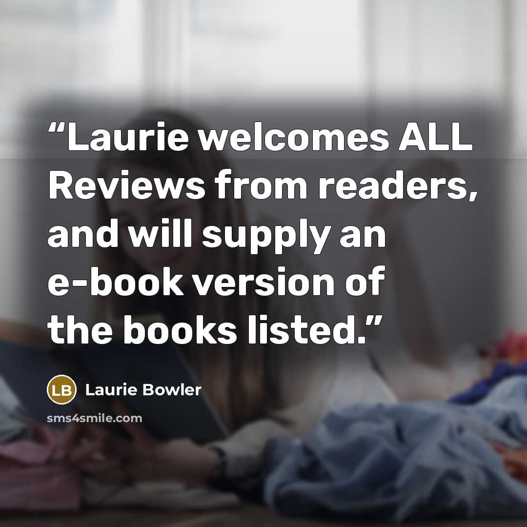 “Laurie welcomes ALL Reviews from readers, and will supply an e-book version of the books listed.” quote by Laurie Bowler