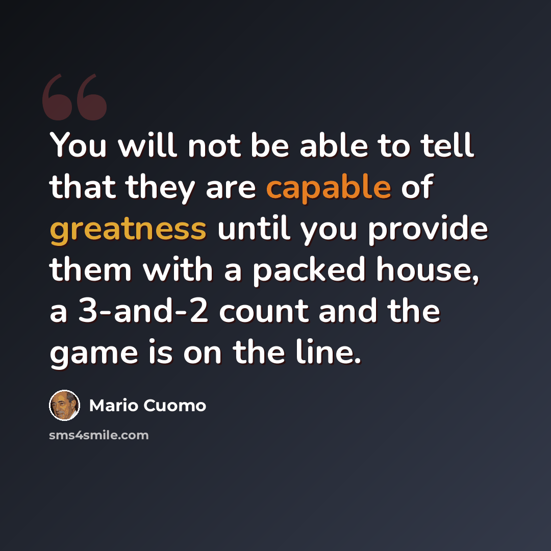 “You will not be able to tell that they are capable of greatness until you provide them with a packed house, a 3-and-2 count and the game is on the line.” quote by Mario Cuomo