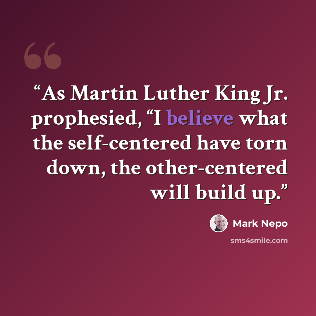 “As Martin Luther King Jr. prophesied, “I believe what the self-centered have torn down, the other-centered will build up.” quote by Mark Nepo