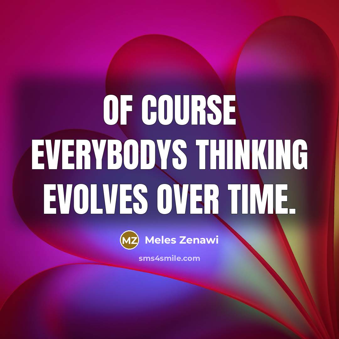“Of course everybodys thinking evolves over time.” quote by Meles Zenawi