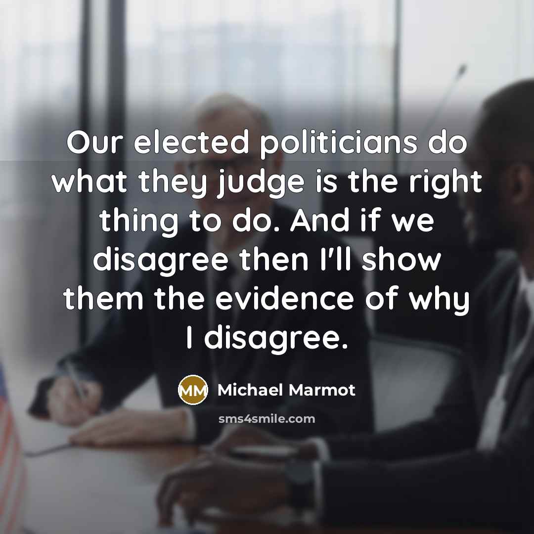 “Our elected politicians do what they judge is the right thing to do. And if we disagree then I'll show them the evidence of why I disagree.” quote by Michael Marmot