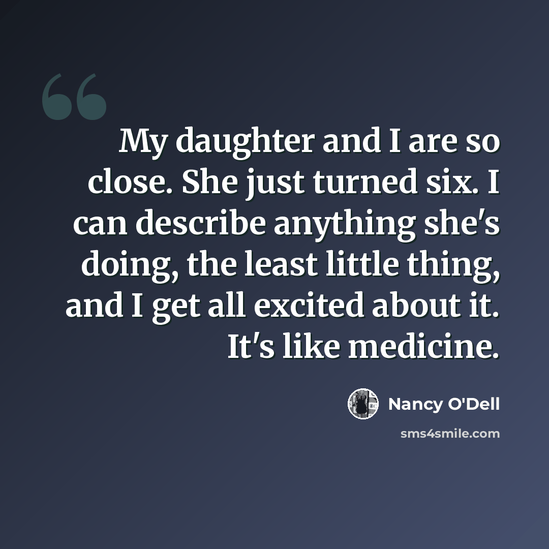 “My daughter and I are so close. She just turned six. I can describe anything she's doing, the least little thing, and I get all excited about it. It's like medicine.” quote by Nancy O'Dell