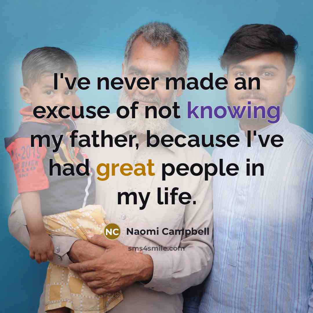 “I've never made an excuse of not knowing my father, because I've had great people in my life.” quote by Naomi Campbell