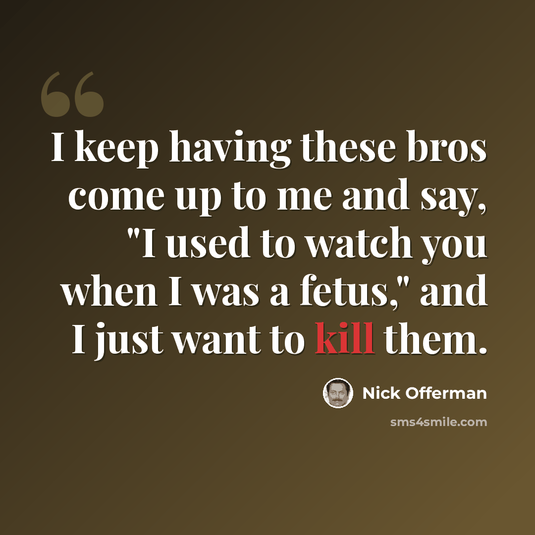 “I keep having these bros come up to me and say, "I used to watch you when I was a fetus," and I just want to kill them.” quote by Nick Offerman