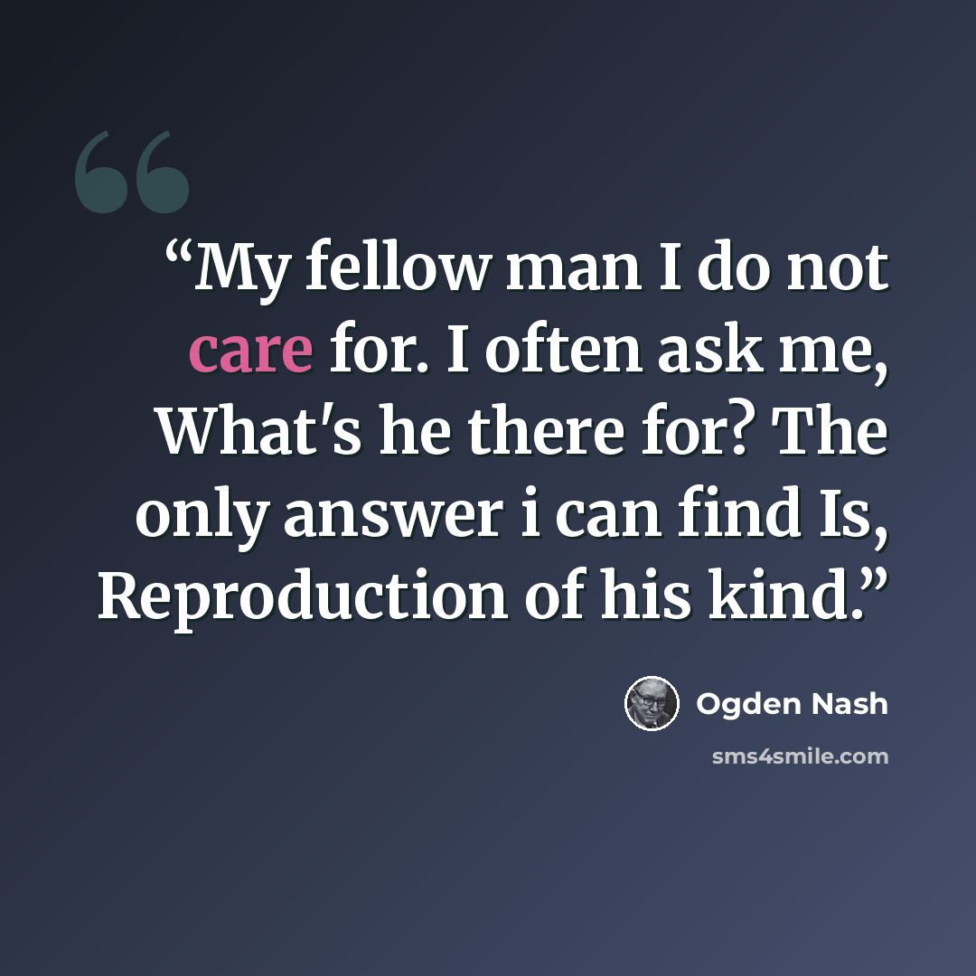 “My fellow man I do not care for. I often ask me, What's he there for? The only answer i can find Is, Reproduction of his kind.” quote by Ogden Nash