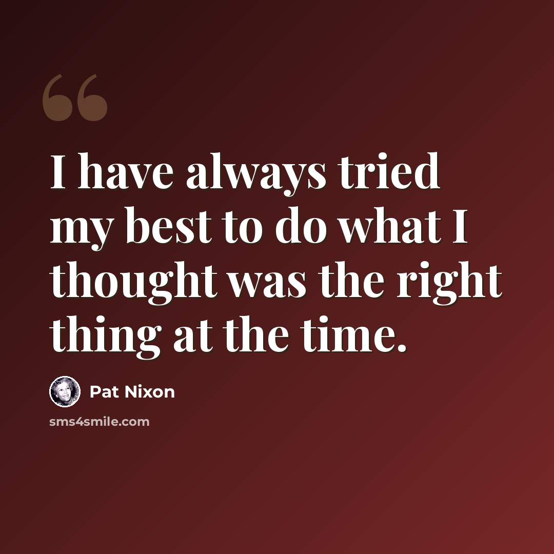 “I have always tried my best to do what I thought was the right thing at the time.” quote by Pat Nixon