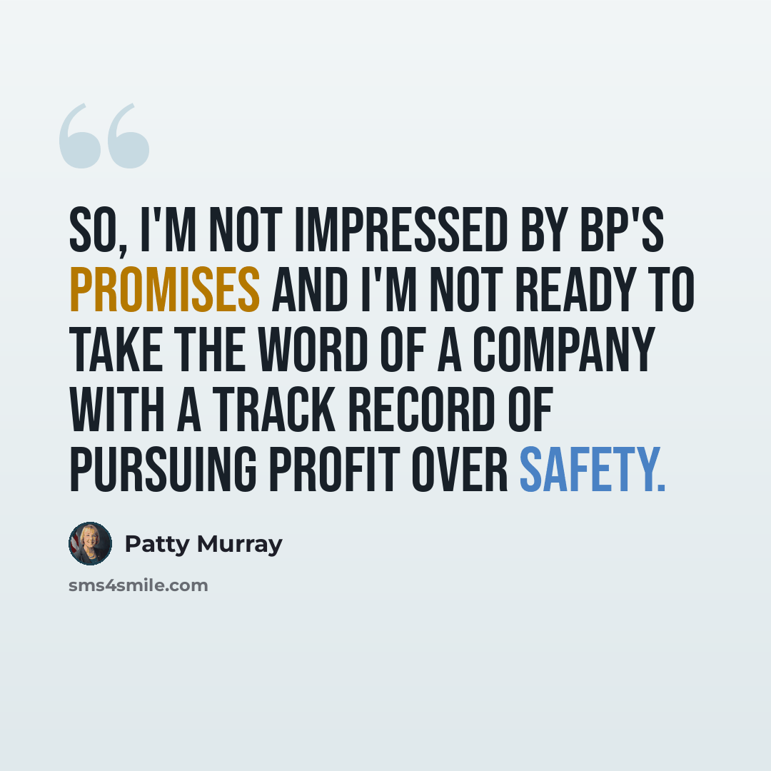 “So, I'm not impressed by BP's promises and I'm not ready to take the word of a company with a track record of pursuing profit over safety.” quote by Patty Murray