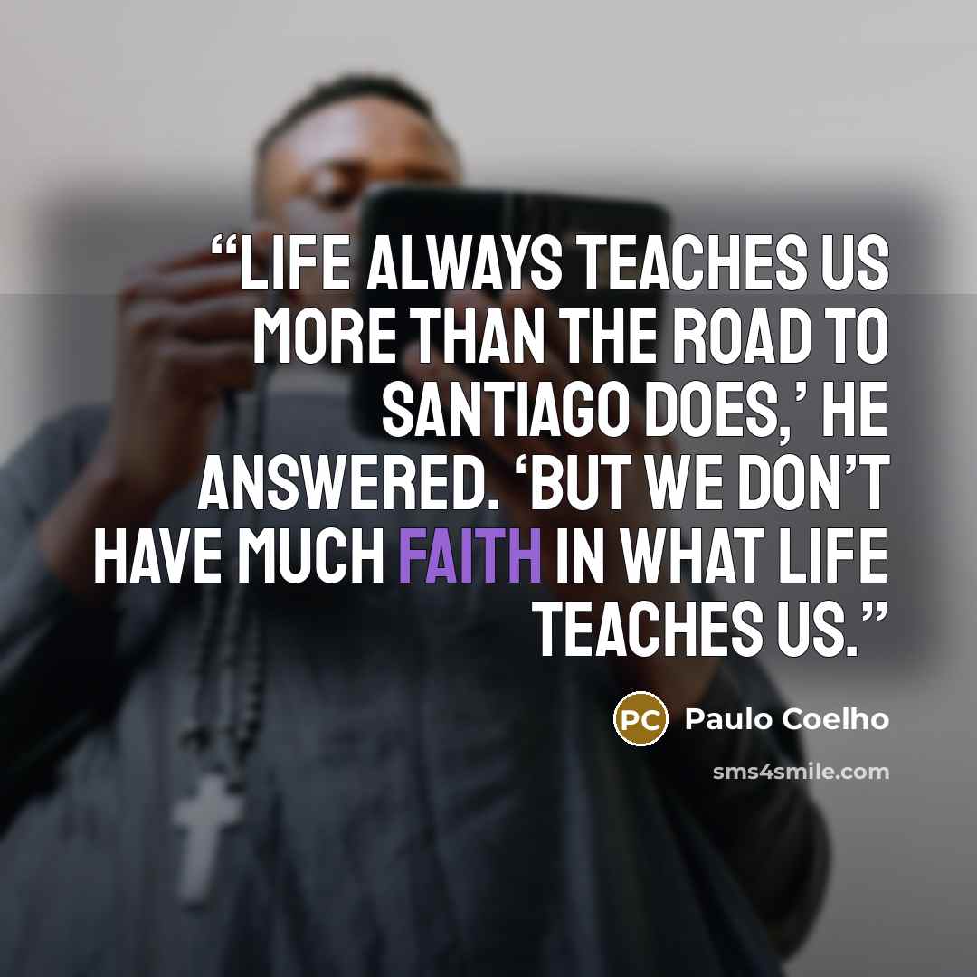 “Life always teaches us more than the Road to Santiago does,’ he answered. ‘But we don’t have much faith in what life teaches us.” quote by Paulo Coelho