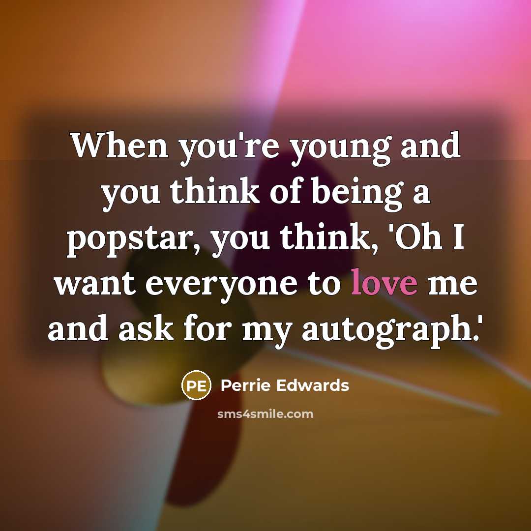 “When you're young and you think of being a popstar, you think, 'Oh I want everyone to love me and ask for my autograph.'” quote by Perrie Edwards