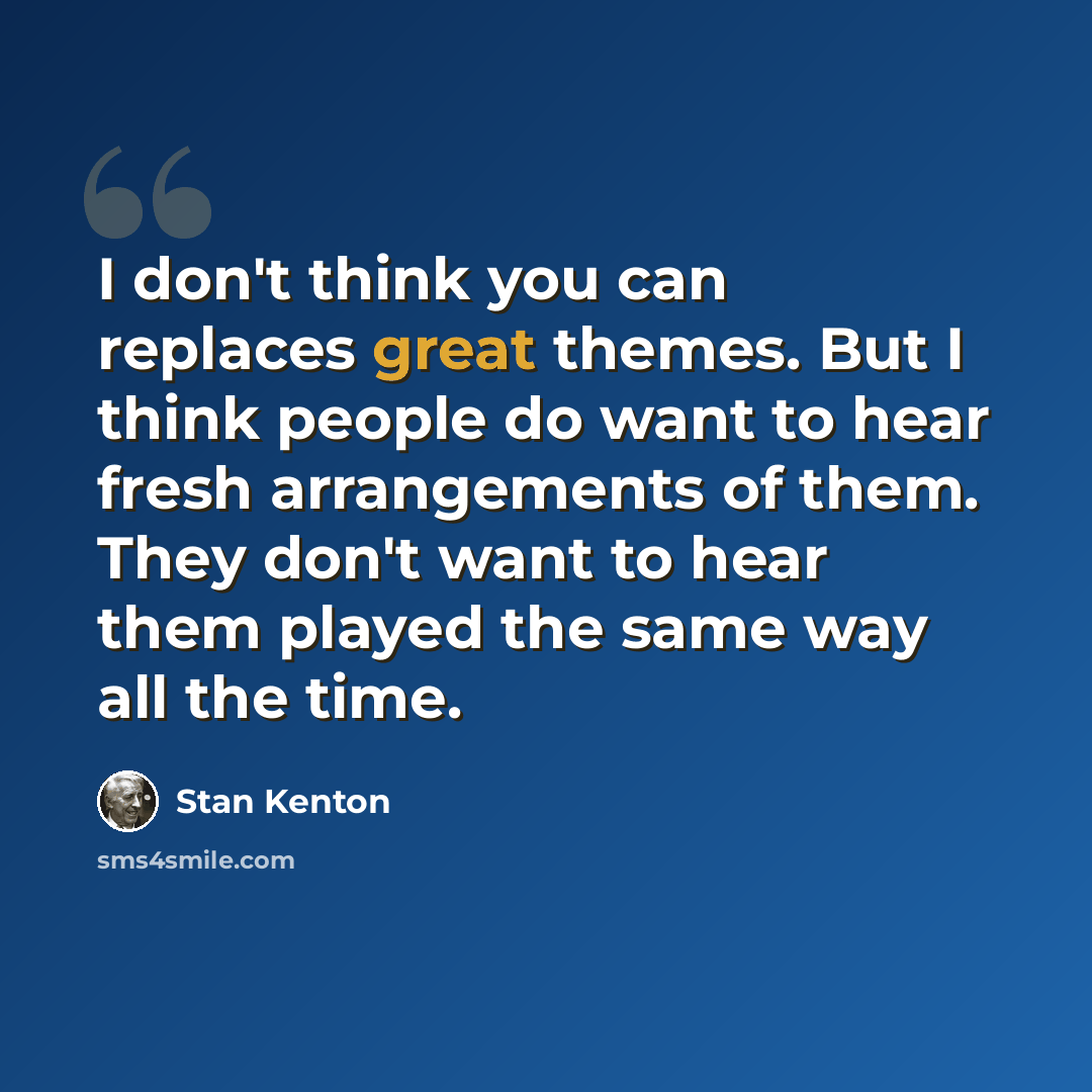 “I don't think you can replaces great themes. But I think people do want to hear fresh arrangements of them. They don't want to hear them played the same way all the time.” quote by Stan Kenton