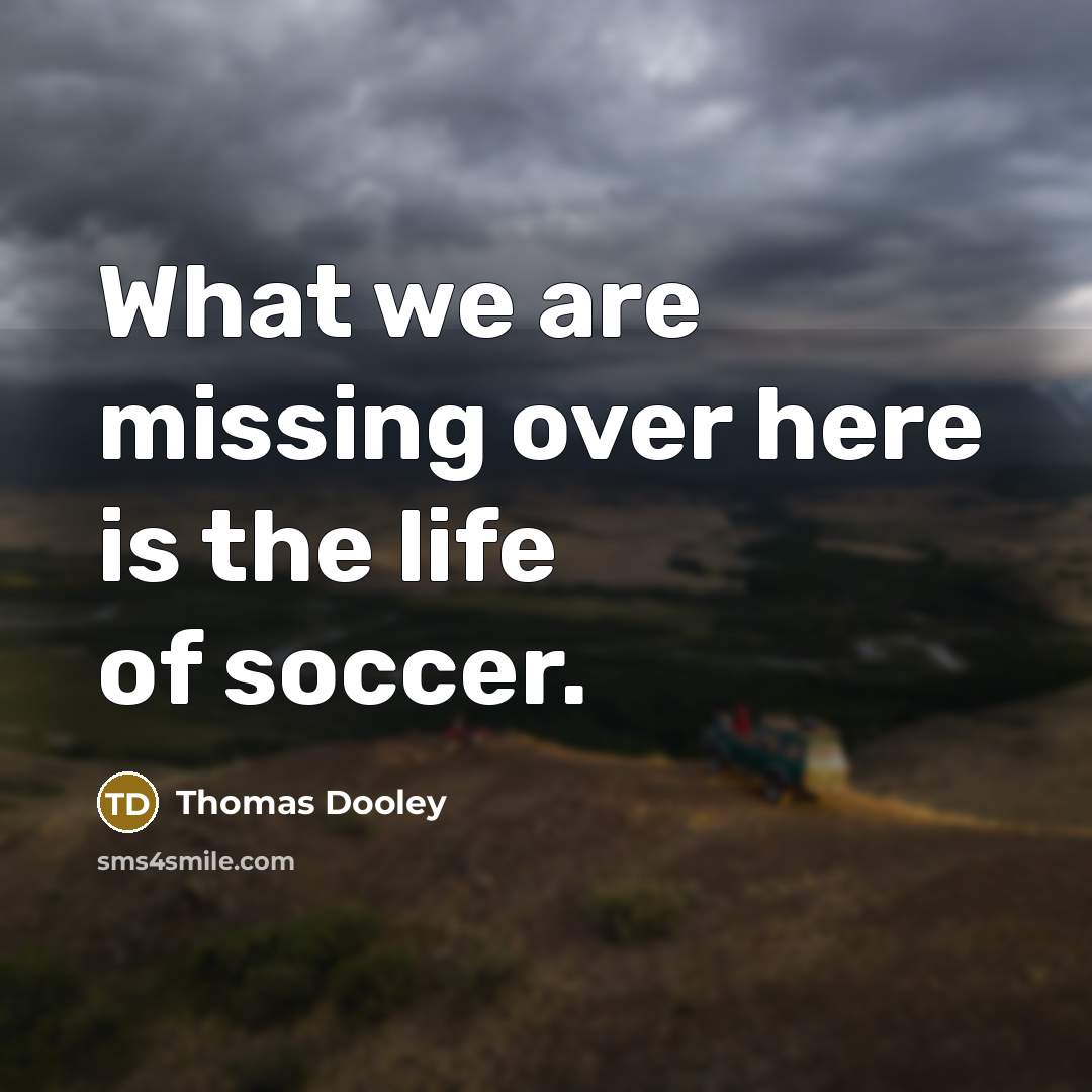 “What we are missing over here is the life of soccer.” quote by Thomas Dooley
