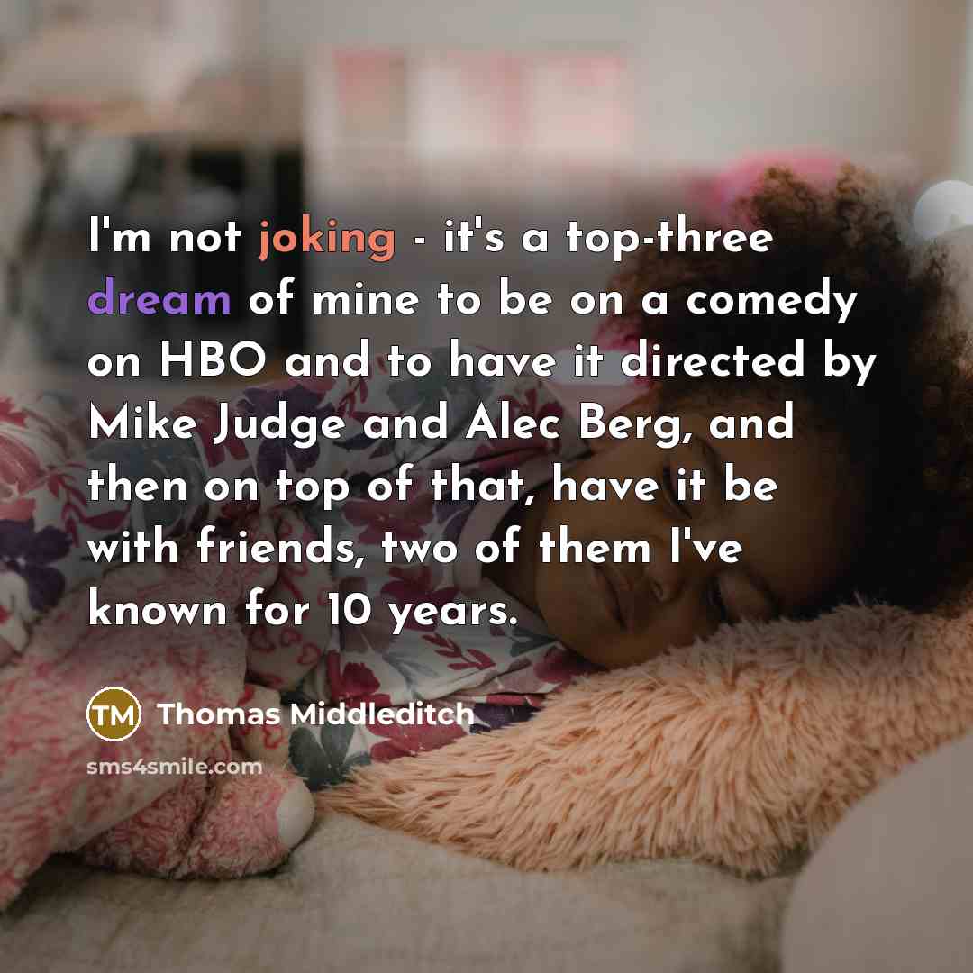“I'm not joking - it's a top-three dream of mine to be on a comedy on HBO and to have it directed by Mike Judge and Alec Berg, and then on top of that, have it be with friends, two of them I've known for 10 years.” quote by Thomas Middleditch