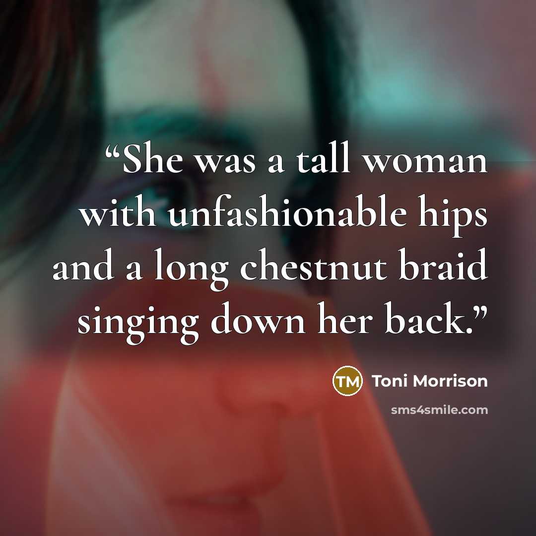 “She was a tall woman with unfashionable hips and a long chestnut braid singing down her back.” quote by Toni Morrison