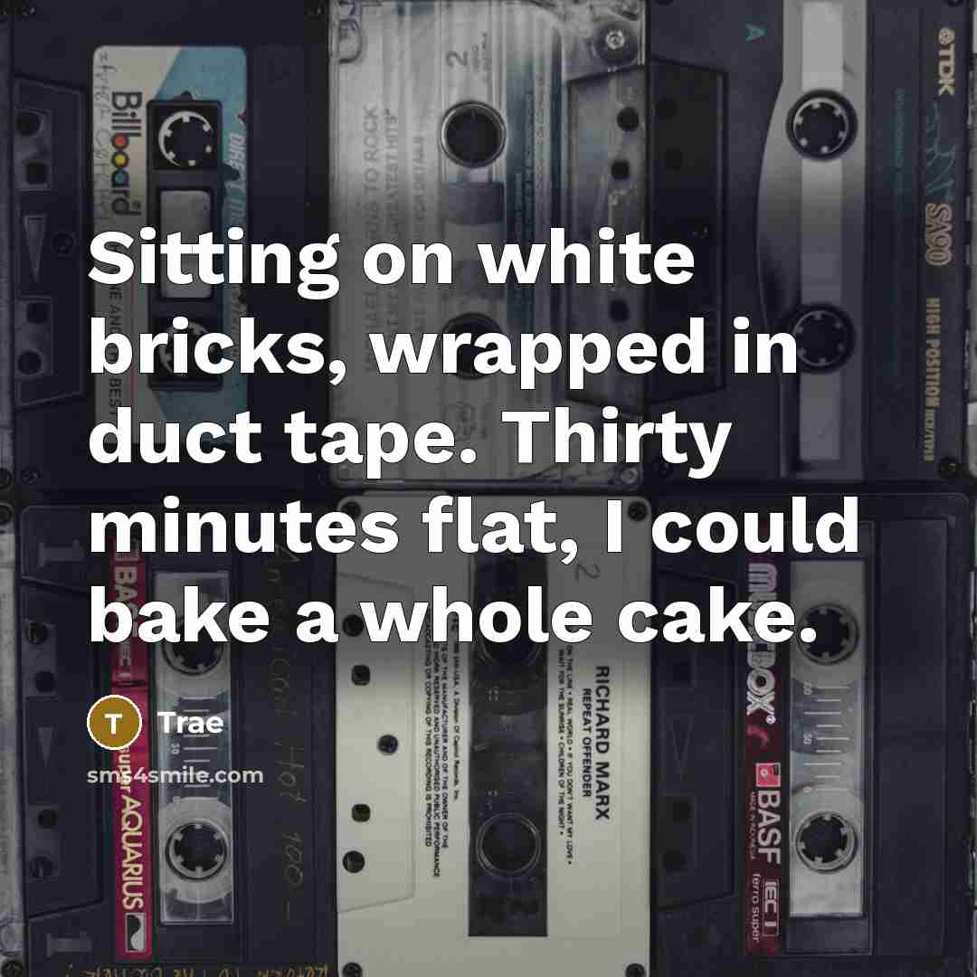 “Sitting on white bricks, wrapped in duct tape. Thirty minutes flat, I could bake a whole cake.” quote by Trae