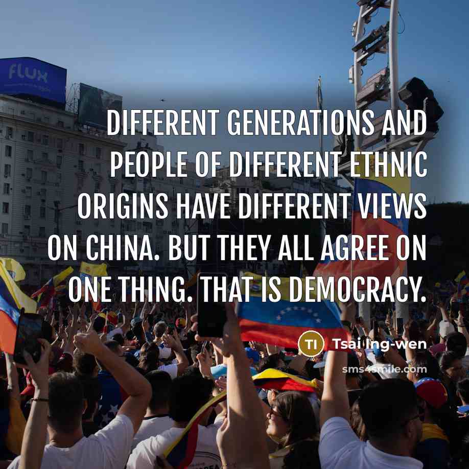 “Different generations and people of different ethnic origins have different views on China. But they all agree on one thing. That is democracy.” quote by Tsai Ing-wen
