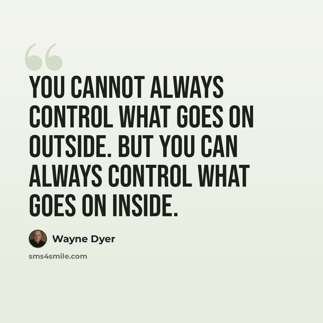 “You cannot always control what goes on outside. But you can always control what goes on inside.” quote by Wayne Dyer