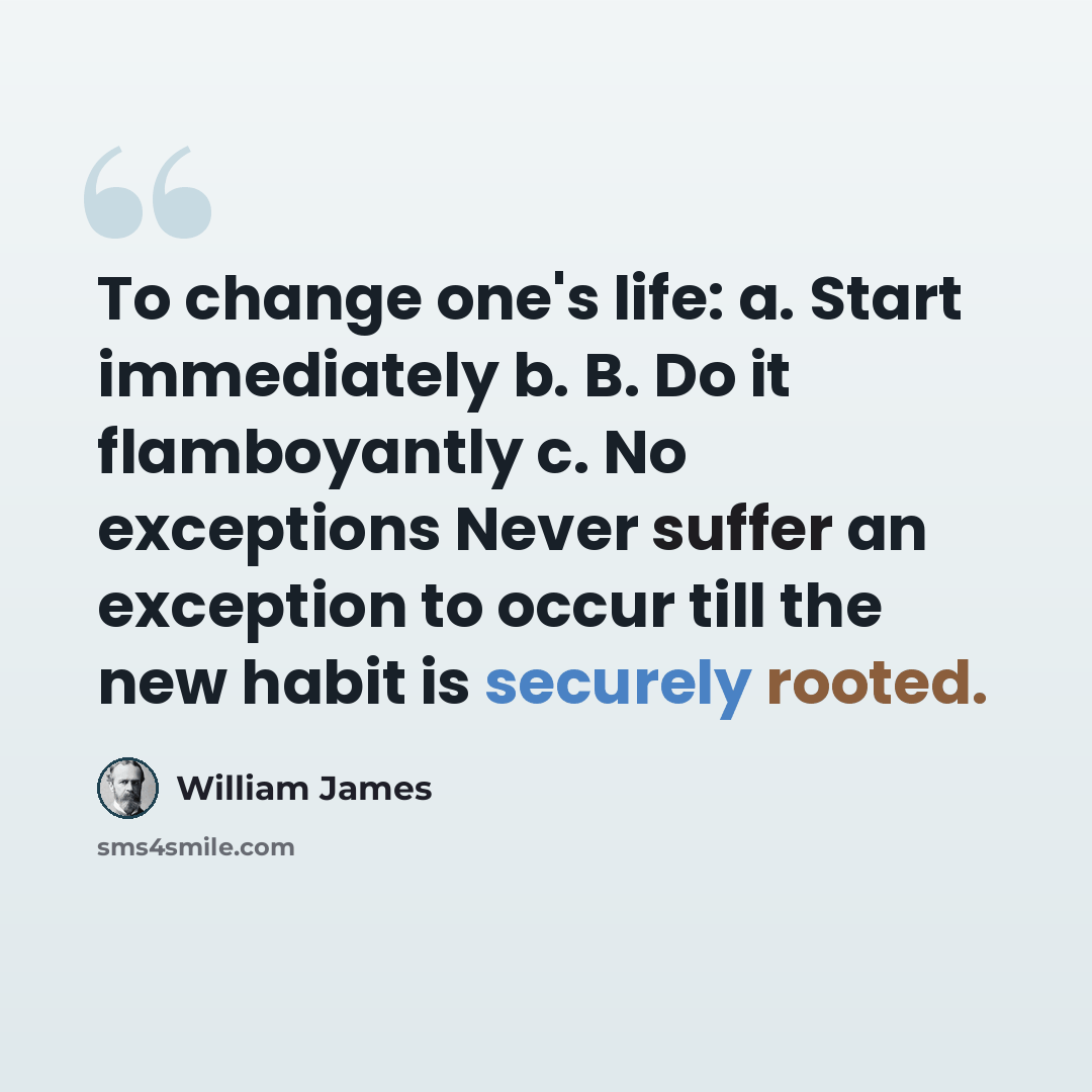 “To change one's life: a. Start immediately b. B. Do it flamboyantly c. No exceptions Never suffer an exception to occur till the new habit is securely rooted.” quote by William James