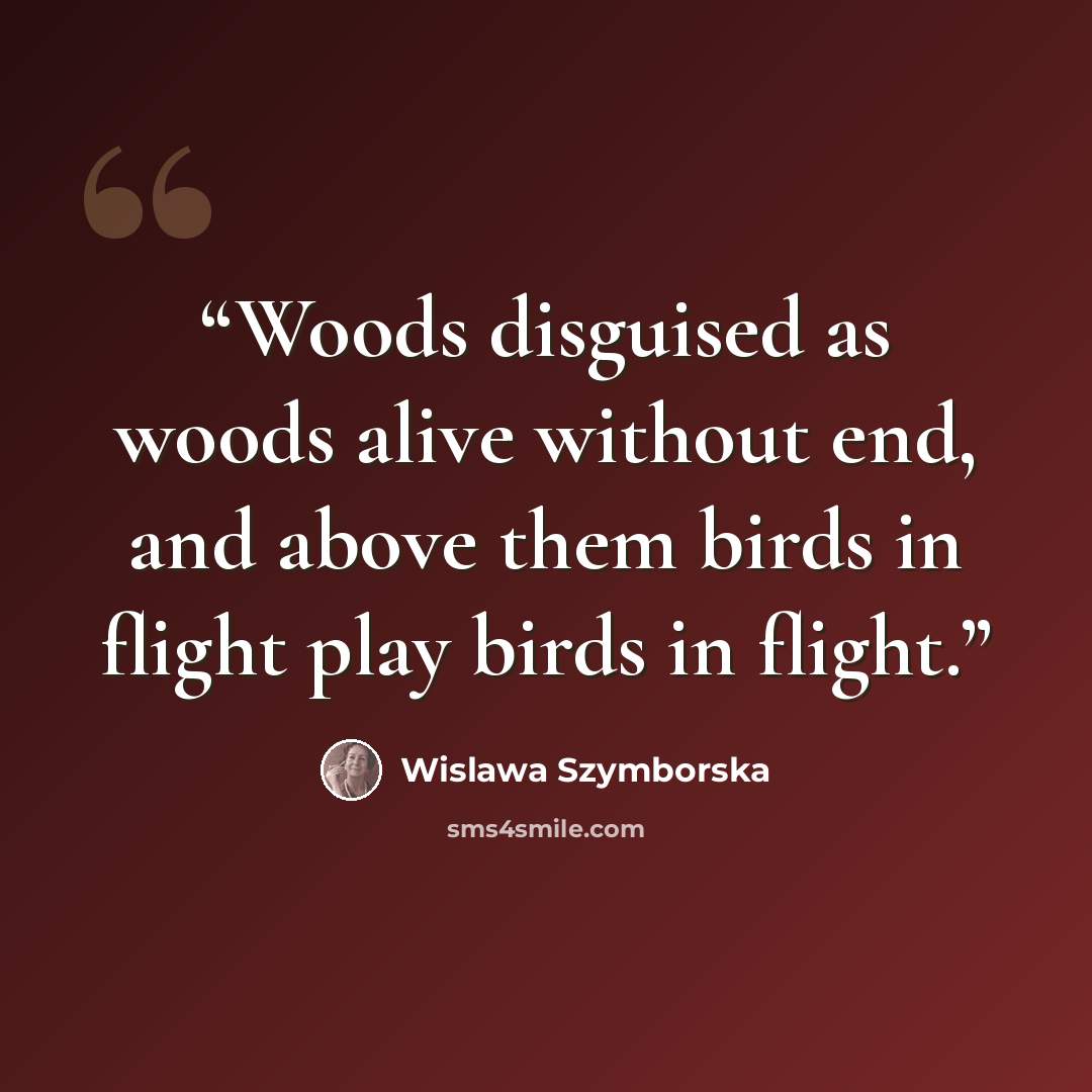 “Woods disguised as woods alive without end, and above them birds in flight play birds in flight.” quote by Wislawa Szymborska