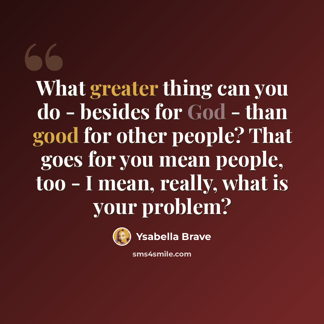 “What greater thing can you do - besides for God - than good for other people? That goes for you mean people, too - I mean, really, what is your problem?” quote by Ysabella Brave