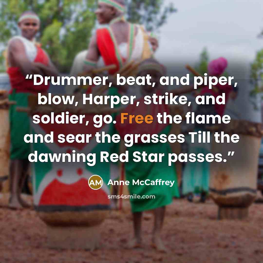 “Drummer, beat, and piper, blow, Harper, strike, and soldier, go. Free the flame and sear the grasses Till the dawning Red Star passes.” quote by Anne McCaffrey