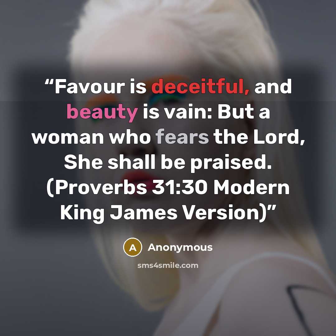 “Favour is deceitful, and beauty is vain: But a woman who fears the Lord, She shall be praised. (Proverbs 31:30 Modern King James Version)” quote by Anonymous