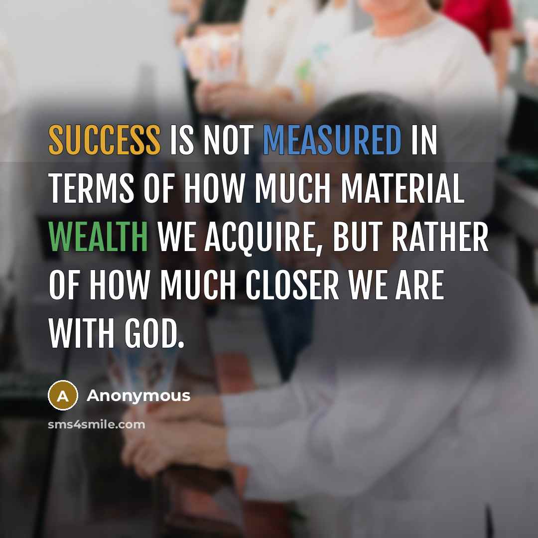 “Success is not measured in terms of how much material wealth we acquire, but rather of how much closer we are with God.” quote by Anonymous