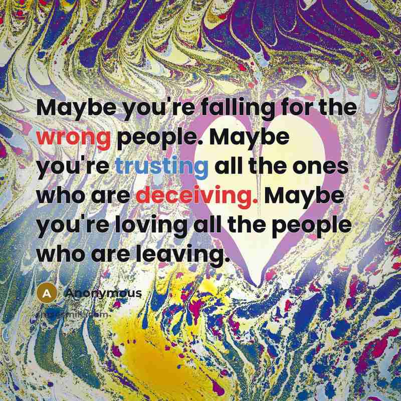 “Maybe you're falling for the wrong people. Maybe you're trusting all the ones who are deceiving. Maybe you're loving all the people who are leaving.” quote by Anonymous