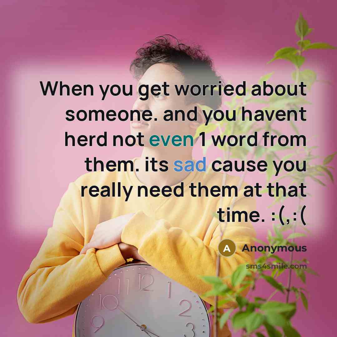 “When you get worried about someone. and you havent herd not even 1 word from them. its sad cause you really need them at that time. :(,:(” quote by Anonymous