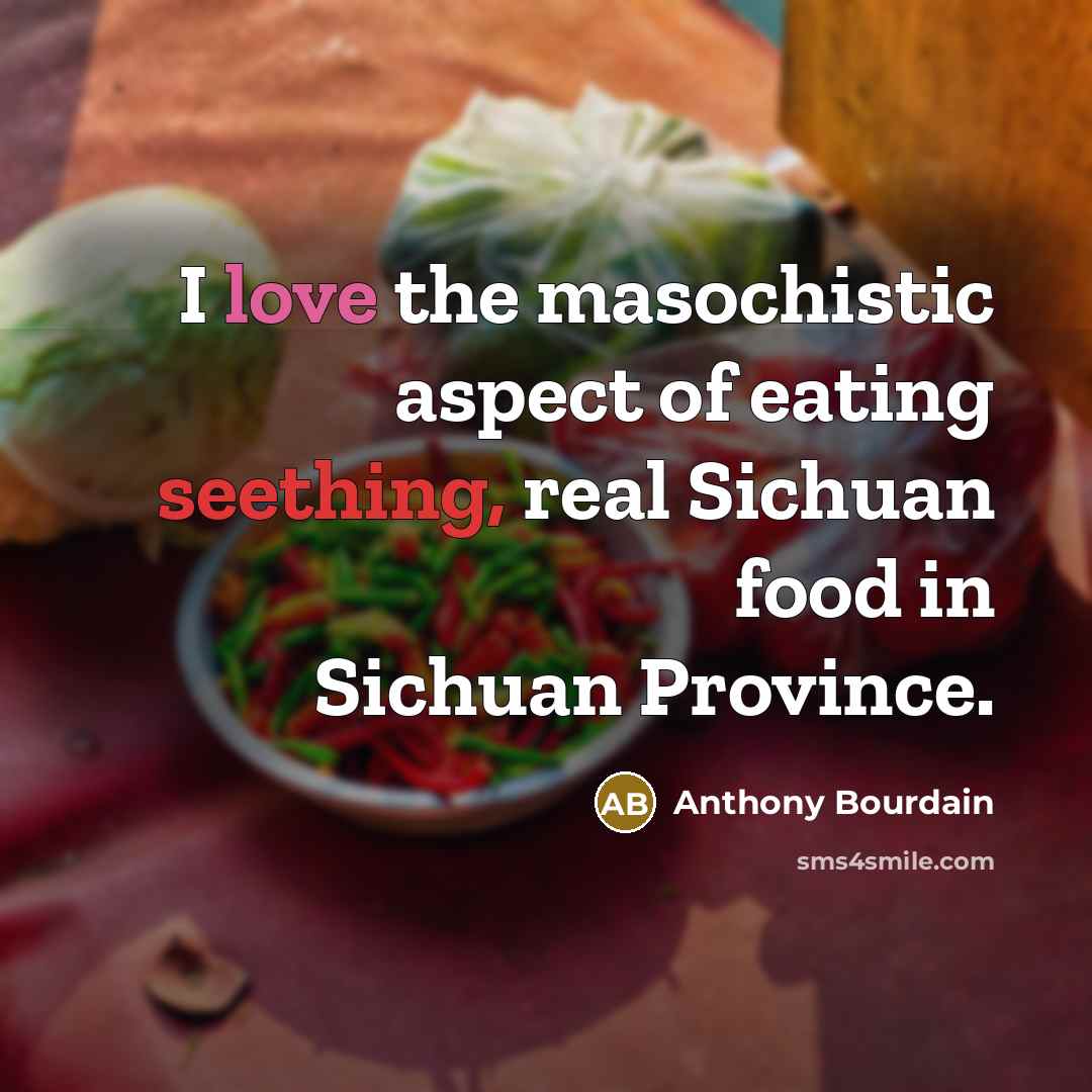 “I love the masochistic aspect of eating seething, real Sichuan food in Sichuan Province.” quote by Anthony Bourdain