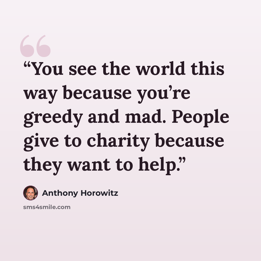 “You see the world this way because you’re greedy and mad. People give to charity because they want to help.” quote by Anthony Horowitz
