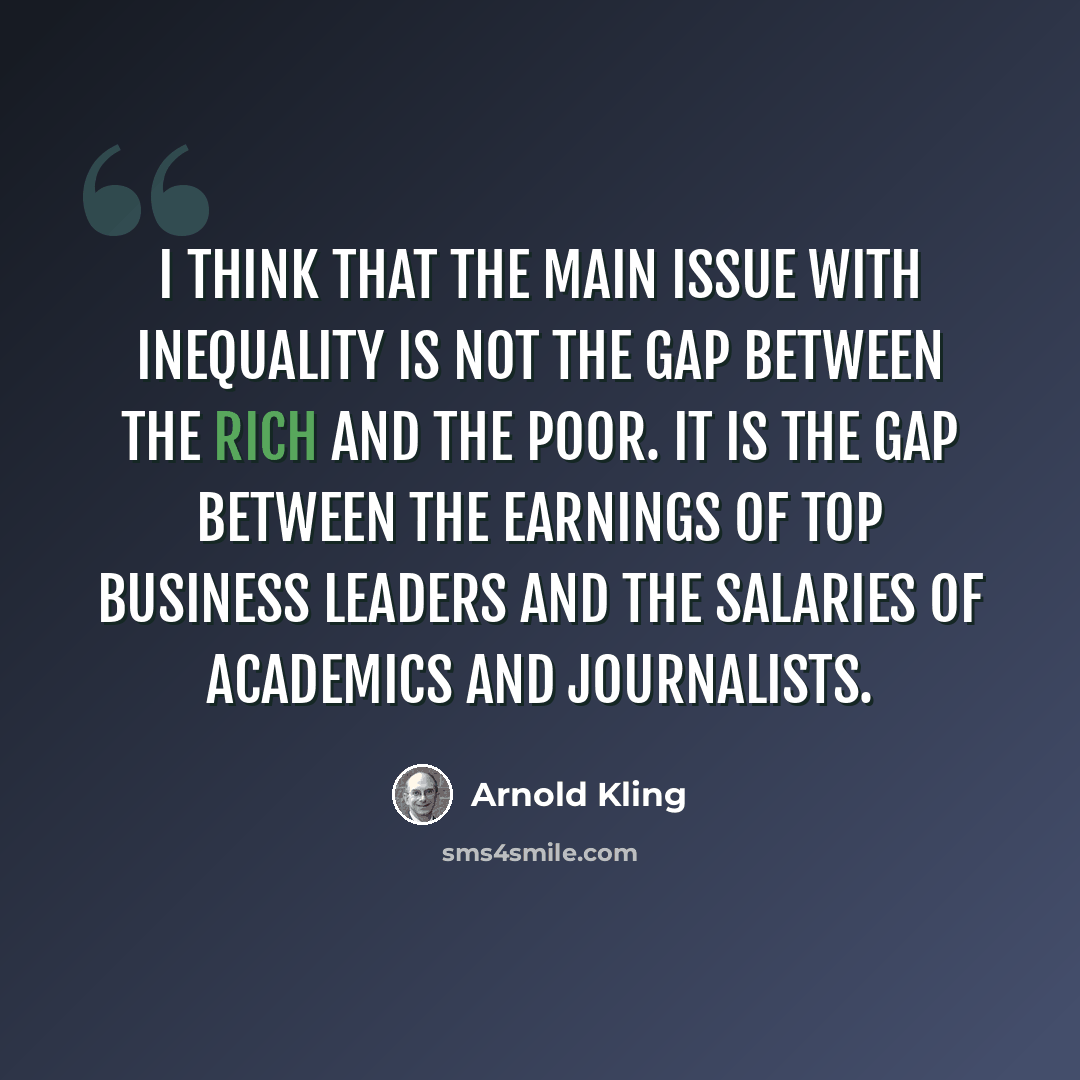 “I think that the main issue with inequality is not the gap between the rich and the poor. It is the gap between the earnings of top business leaders and the salaries of academics and journalists.” quote by Arnold Kling