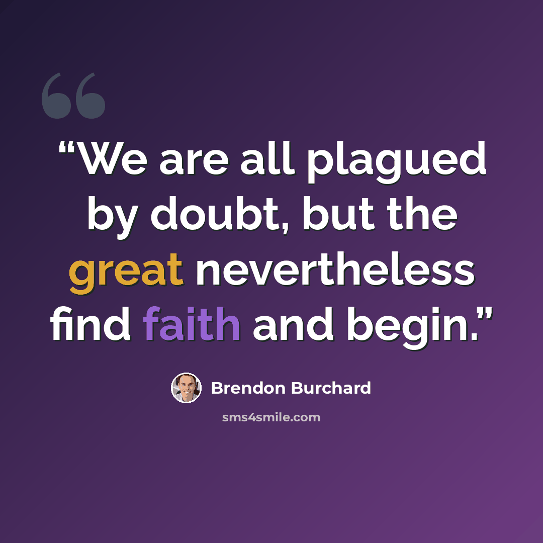 “We are all plagued by doubt, but the great nevertheless find faith and begin.” quote by Brendon Burchard