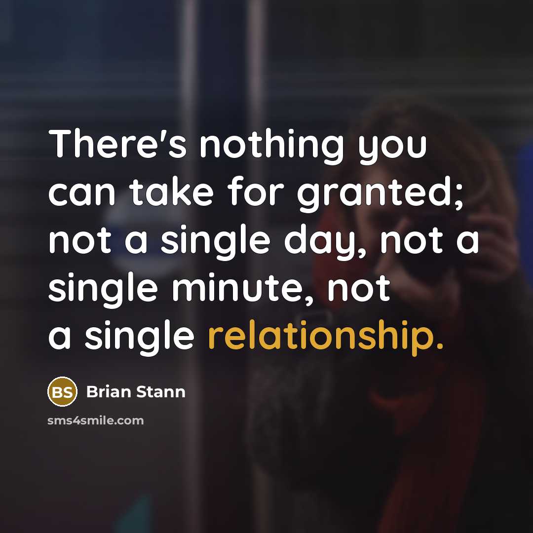 “There's nothing you can take for granted; not a single day, not a single minute, not a single relationship.” quote by Brian Stann