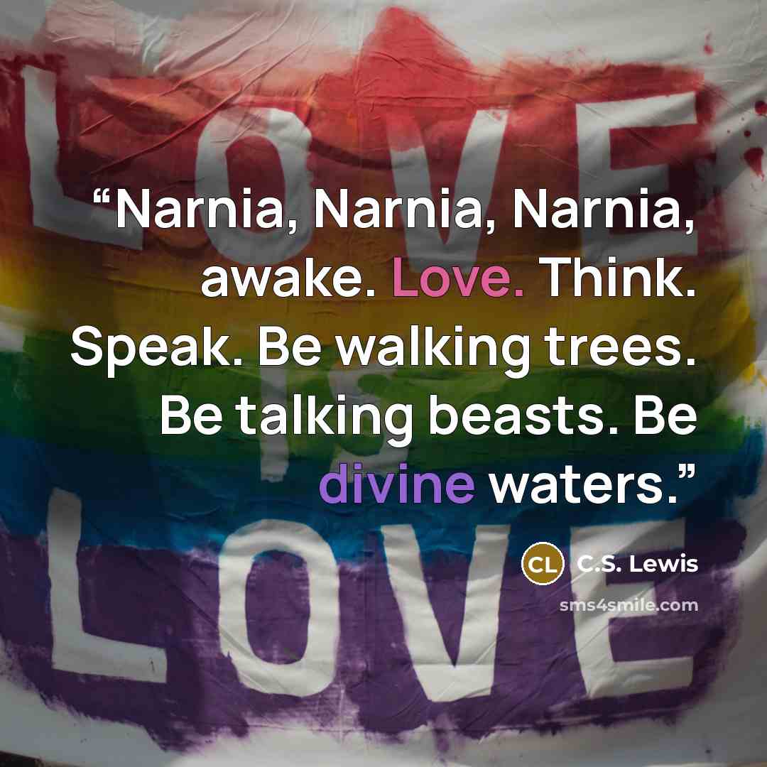 “Narnia, Narnia, Narnia, awake. Love. Think. Speak. Be walking trees. Be talking beasts. Be divine waters.” quote by C.S. Lewis
