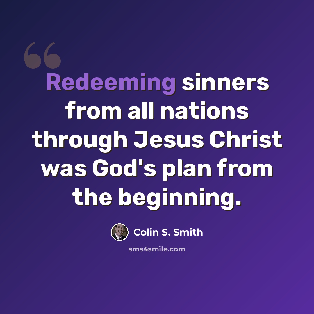 “Redeeming sinners from all nations through Jesus Christ was God's plan from the beginning.” quote by Colin S. Smith