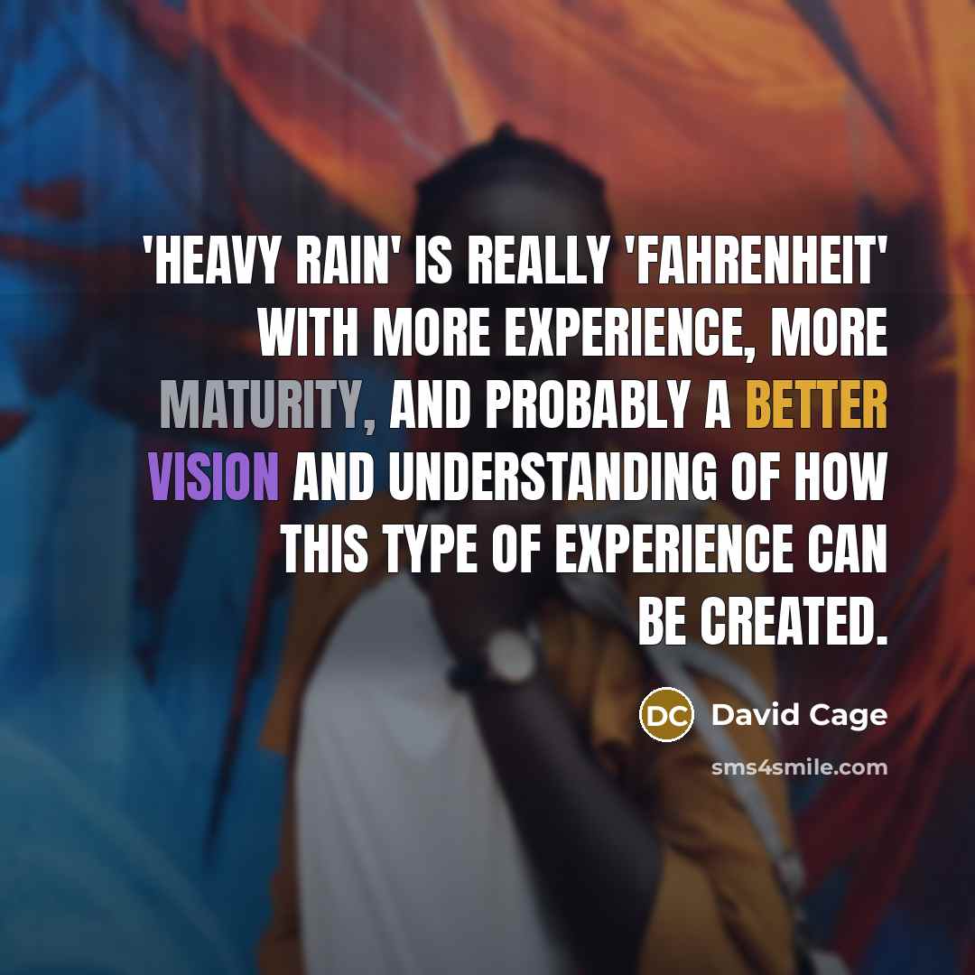 “'Heavy Rain' is really 'Fahrenheit' with more experience, more maturity, and probably a better vision and understanding of how this type of experience can be created.” quote by David Cage
