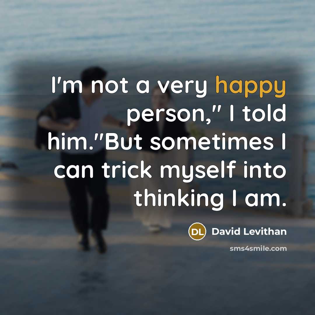 “I'm not a very happy person," I told him."But sometimes I can trick myself into thinking I am.” quote by David Levithan
