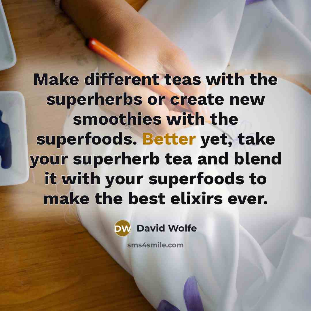“Make different teas with the superherbs or create new smoothies with the superfoods. Better yet, take your superherb tea and blend it with your superfoods to make the best elixirs ever.” quote by David Wolfe