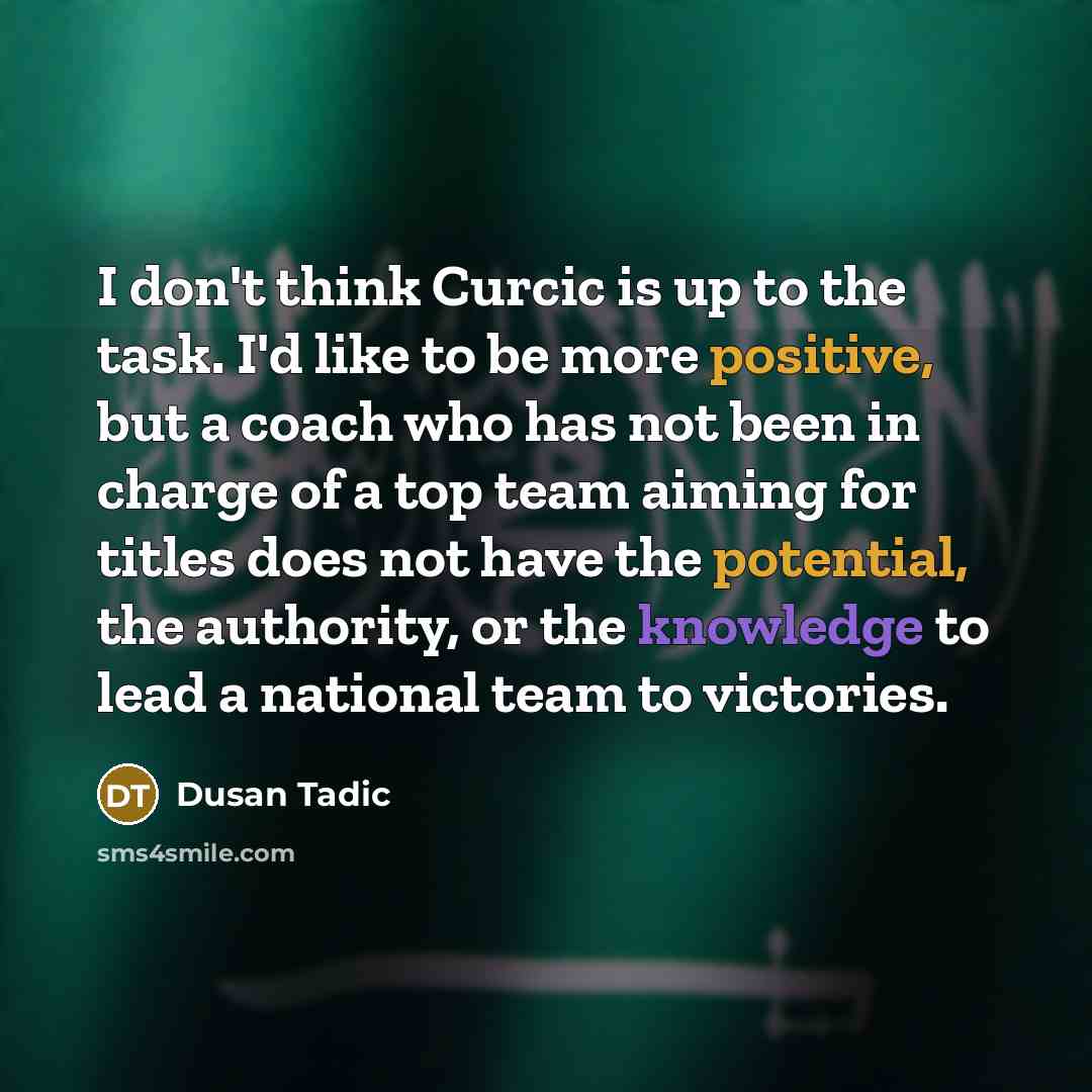 “I don't think Curcic is up to the task. I'd like to be more positive, but a coach who has not been in charge of a top team aiming for titles does not have the potential, the authority, or the knowledge to lead a national team to victories.” quote by Dusan Tadic