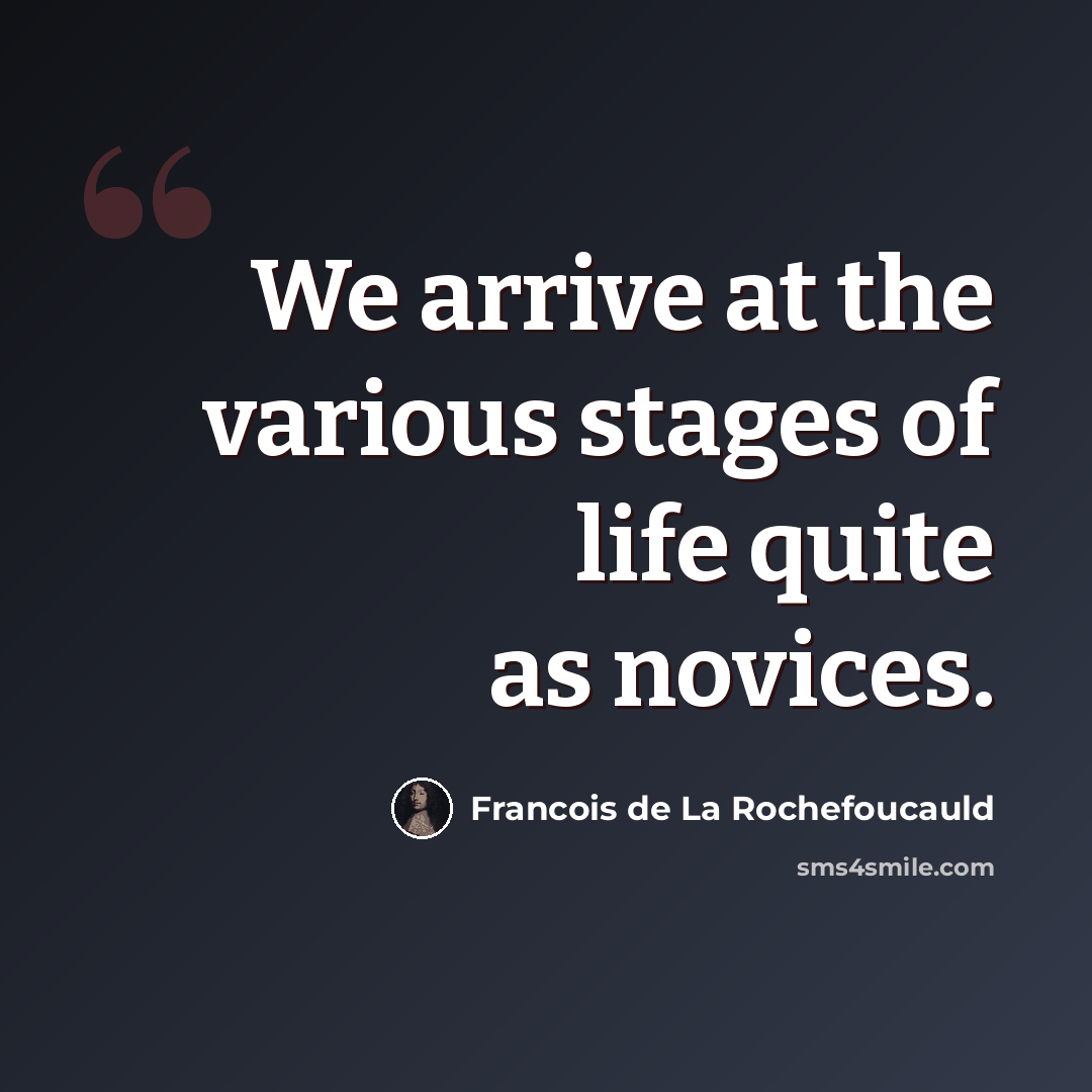 “We arrive at the various stages of life quite as novices.” quote by Francois de La Rochefoucauld
