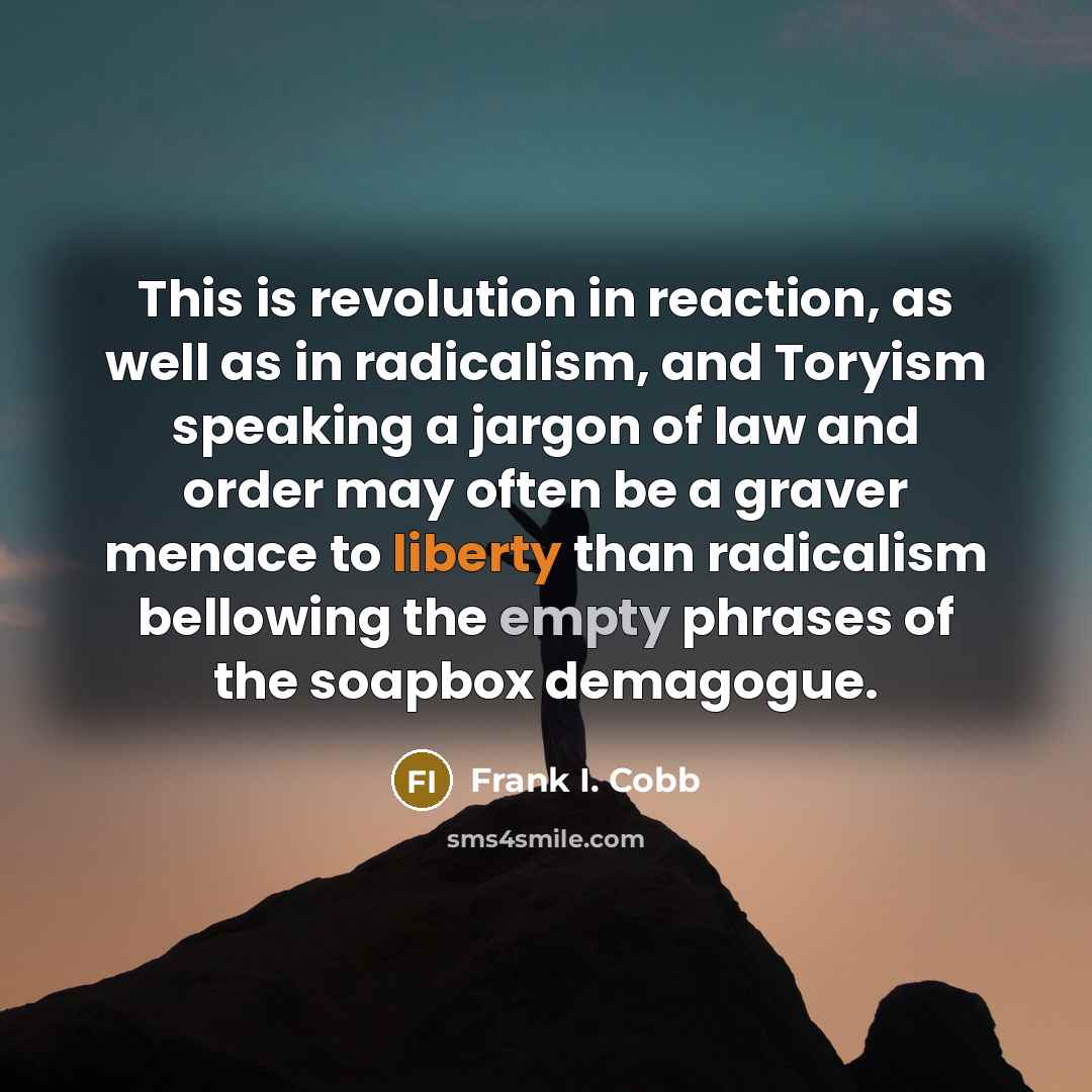 “This is revolution in reaction, as well as in radicalism, and Toryism speaking a jargon of law and order may often be a graver menace to liberty than radicalism bellowing the empty phrases of the soapbox demagogue.” quote by Frank I. Cobb