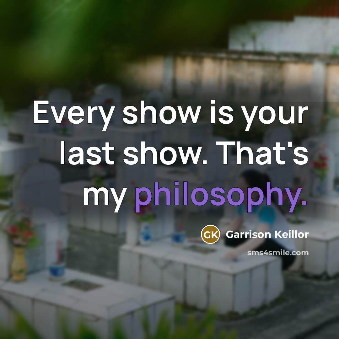 “Every show is your last show. That's my philosophy.” quote by Garrison Keillor