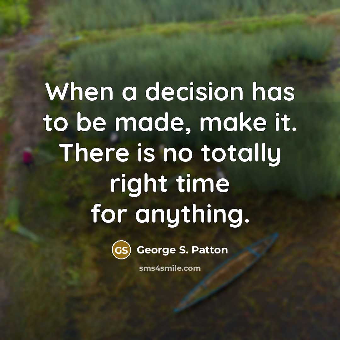 “When a decision has to be made, make it. There is no totally right time for anything.” quote by George S. Patton