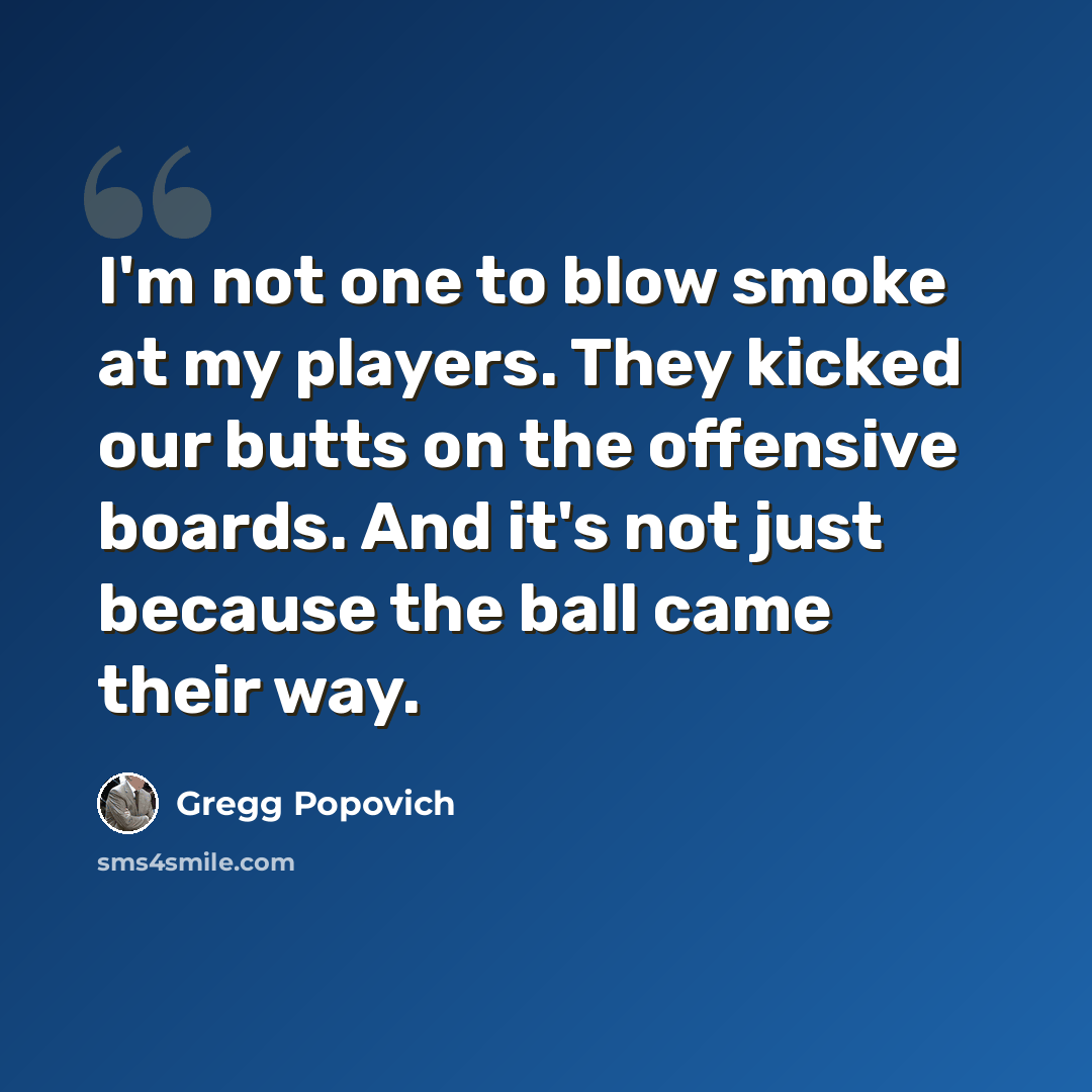 “I'm not one to blow smoke at my players. They kicked our butts on the offensive boards. And it's not just because the ball came their way.” quote by Gregg Popovich