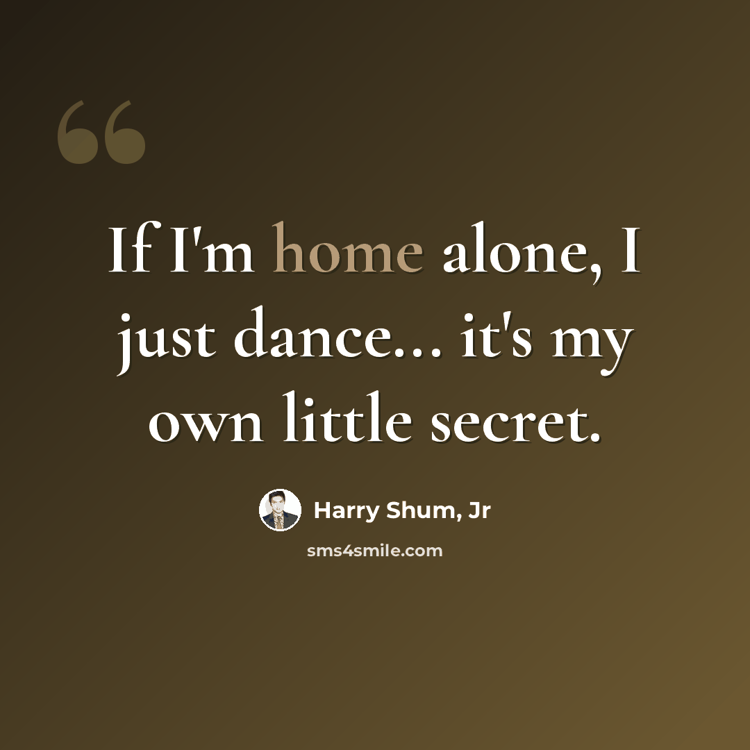 “If I'm home alone, I just dance... it's my own little secret.” quote by Harry Shum, Jr