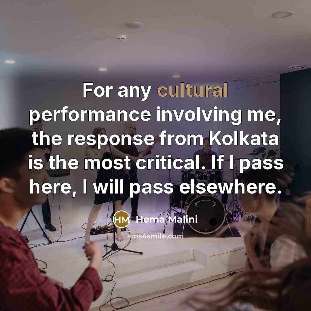 “For any cultural performance involving me, the response from Kolkata is the most critical. If I pass here, I will pass elsewhere.” quote by Hema Malini